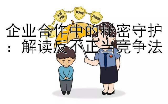 企业合作中的秘密守护：解读反不正当竞争法