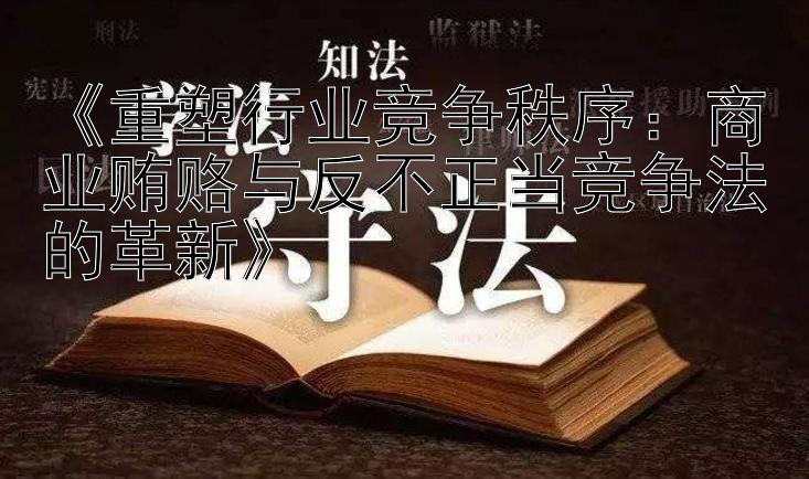 《重塑行业竞争秩序：商业贿赂与反不正当竞争法的革新》